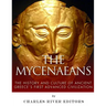 The Mycenaeans: The History and Culture of Ancient Greece's First Advanced Civilization