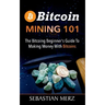 Bitcoin Mining 101: The Bitcoin Beginner's Guide to Making Money with Bitcoins
