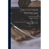 The Cottage Physician: Best Known Methods of Treatment in all Diseases, Accidents and Emergencies of the Home