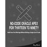 No-Code Oracle APEX For Thirteen To Ninety: Build Your First Web App without Writing a Single Line of Code