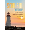Soulful Leadership: A Spiritual Path to Health, Wealth and Love