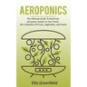 Aeroponics: The Ultimate Guide To Build Your Aeroponic System In Your Home, Bio Cultivation Of Fruits, Vegetables, And Herbs