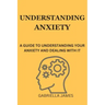 Understanding Anxiety: A Guide to Understanding Your Anxiety and Dealing With It