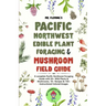 Pacific Northwest Edible Plant Foraging & Mushroom Field Guide: A Complete Pacific Northwest Foraging Guide with 50+ Wild Plants & Mushrooms,18+ Recip