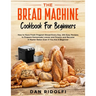 The Bread Machine Cookbook for Beginners: How to Have Fresh and Fragrant Bread Every Day. 200+ Easy Recipes to Make Tasty Homemade Loaves and Snacks a