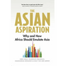 The Asian Aspiration: Why and How Africa Should Emulate Asia -- And What It Should Avoid