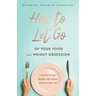 How to Let Go of Your Food and Weight Obsession: A Guide for the Woman who Wants More for Her Life