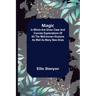 Magic; In which are given clear and concise explanations of all the well-known illusions as well as many new ones.
