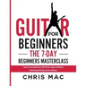 Guitar for Beginners - The 7-day Beginner's Masterclass: Teach yourself your favorite songs without learning boring music theory!