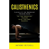 Calisthenics: Flexibility for Bodyweight Training Guide (The True Bodyweight Training Guide Your Body Deserves)