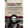 The Nez Perce Campaign, 1877: Two Accounts of Chief Joseph and the Defeat of the Nez Perce---The Battle of Big Hole & Chief Joseph, the Nez Perce