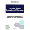 How to Be an Exceptional Manager: Everything You Need to Know In Mastering the Art of Management