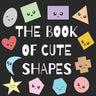 The Book of Cute Shapes: A book about shapes for infants, toddlers and young kids.