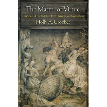 The Matter of Virtue: Women's Ethical Action from Chaucer to Shakespeare