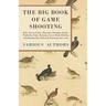 The Big Book of Game Shooting - With Notes on Grouse, Pheasants, Partridges, Quails, Woodcocks, Snipe, Running a Covert Shoot, Breeding and Rearing Ga