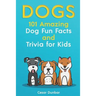Dogs: 101 Amazing Dog Fun Facts And Trivia For Kids: Learn To Love and Train The Perfect Dog (WITH 40+ PHOTOS!)