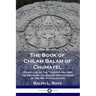 The Book of Chilam Balam of Chumayel: Literature of the Yucatan Mayans; the Religion, Calendar and Legends of the Maya Civilization