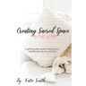 Creating Sacred Space in the Home: A gentle guide toward healing from heartbreak, trauma and loss