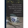 The Cutters' Practical Guide to the Cutting of Ladies' Garments..