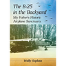 The B-25 in the Backyard: My Father's Historic Airplane Sanctuary