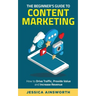 The Beginner's Guide to Content Marketing: How to Drive Traffic, Provide Value and Increase Revenue
