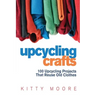 Upcycling Crafts (4th Edition): 100 Upcycling Projects That Reuse Old Clothes to Create Modern Fashion Accessories, Trendy New Clothes & Home Decor!