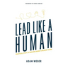Lead Like a Human: Practical Steps to Building Highly Engaged Teams