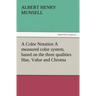 A Color Notation A measured color system, based on the three qualities Hue, Value and Chroma