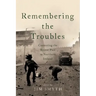 Remembering the Troubles: Contesting the Recent Past in Northern Ireland