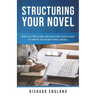 Structuring Your Novel: How to Structure and Outline Your Story to Write an Exceptional Novel
