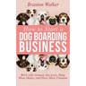 How to Start a Dog Boarding Business: Work with Animals You Love, Make More Money, and Have More Freedom