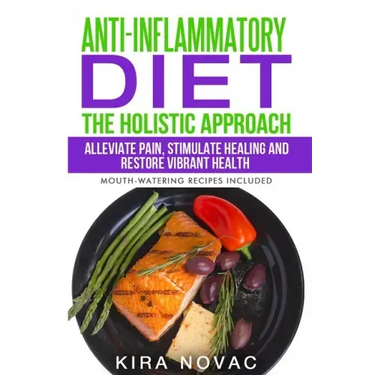 Anti-Inflammatory Diet: The Holistic Approach: Alleviate Pain, Stimulate Healing and Restore Vibrant Health