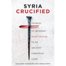 Syria Crucified: Stories of Modern Martyrdom in an Ancient Christian Land