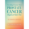 Everything I Learned about Prostate Cancer Began at Sixty-Five: My Personal Journey