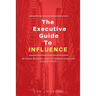 The Executive Guide to Influence: Be heard. Be known. Learn to influence others and succeed at work