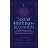 Sound Healing For Beginners: Sonic Medicine for the Body, Chakra Rituals and What They Didn't Tell You About Vibrational Energy