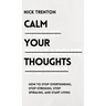Calm Your Thoughts: Stop Overthinking, Stop Stressing, Stop Spiraling, and Start Living