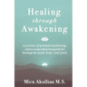 Healing through Awakening: A Journey of Spiritual Awakening, and a Comprehensive Guide for Healing the Mind, Body, and Spirit