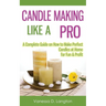 Candle Making Like A Pro: A Complete Guide on How to Make Perfect Candles at Home for Fun & Profit