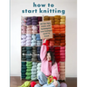 How to Start Knitting: All the Tips, Tricks, and Techniques New Knitters Need to Know