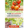 Hydroponics for Beginners: Begin Growing Plants Without Experience - Always Have Fresh Fruits and Vegetables Without the Need For Soil.
