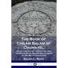 The Book of Chilam Balam of Chumayel: Literature of the Yucatan Mayans; the Religion, Calendar and Legends of the Maya Civilization