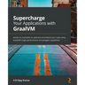 Supercharge Your Applications with GraalVM: Hands-on examples to optimize and extend your code using GraalVM's high performance and polyglot capabilit