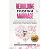 Rebuilding Trust in a Marriage: A Complete Guide to Rebuilding Your Relationship, Overcome Codependency, Resolve Conflict and Improve Intimacy