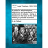 A Guide for Administrators, Executors, and Guardians in the Settlement of Estates: Being a Treatise on the Laws of This State Relating to Probate Busi
