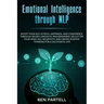 Emotional Intelligence Through NLP: Boost Your Confidence And Happiness With Neurolinguistic Programming To Declutter Your Mind, Kill Negativity And C