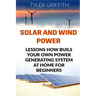 Solar and Wind Power: Lessons How Buils Your Own Power Generating System At Home for Beginners