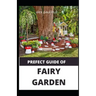 Prefect Guide of Fairy Garden: Diy Guide Of Fairy Garden How to Design, Plant, Grow, and Create Indoor And Outdoor Growing