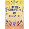 Kitchen Witchcraft for Beginners: Spells, Recipes, and Rituals to Bring Your Practice Into the Kitchen