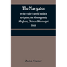 The navigator: or, the trader's useful guide in navigating the Monongehela, Allegheny, Ohio and Mississippi rivers; containing an amp